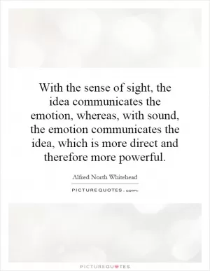 With the sense of sight, the idea communicates the emotion, whereas, with sound, the emotion communicates the idea, which is more direct and therefore more powerful Picture Quote #1