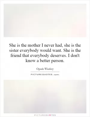 She is the mother I never had, she is the sister everybody would want. She is the friend that everybody deserves. I don't know a better person Picture Quote #1