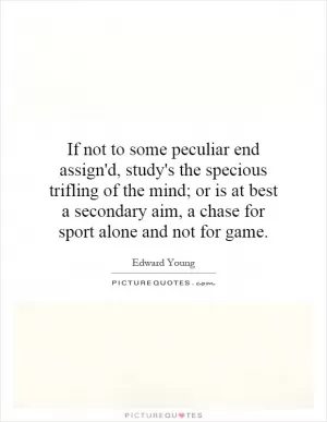 If not to some peculiar end assign'd, study's the specious trifling of the mind; or is at best a secondary aim, a chase for sport alone and not for game Picture Quote #1