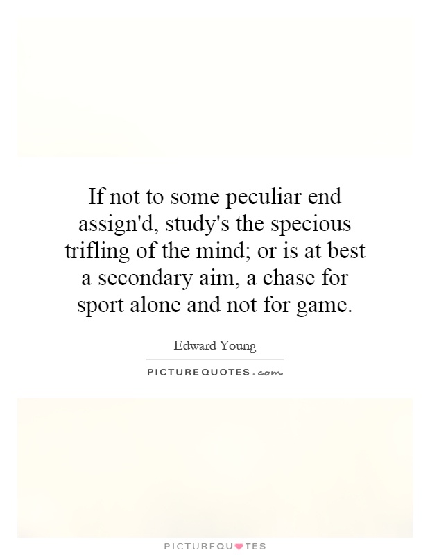 If not to some peculiar end assign'd, study's the specious trifling of the mind; or is at best a secondary aim, a chase for sport alone and not for game Picture Quote #1