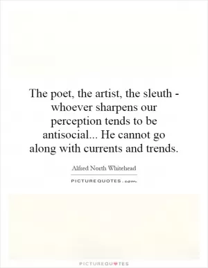 The poet, the artist, the sleuth - whoever sharpens our perception tends to be antisocial... He cannot go along with currents and trends Picture Quote #1