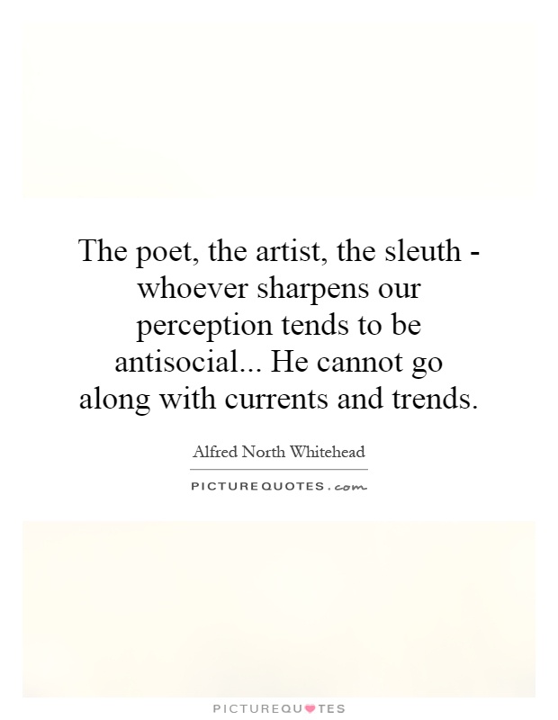 The poet, the artist, the sleuth - whoever sharpens our perception tends to be antisocial... He cannot go along with currents and trends Picture Quote #1