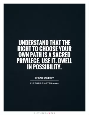 Understand that the right to choose your own path is a sacred privilege. Use it. Dwell in possibility Picture Quote #1
