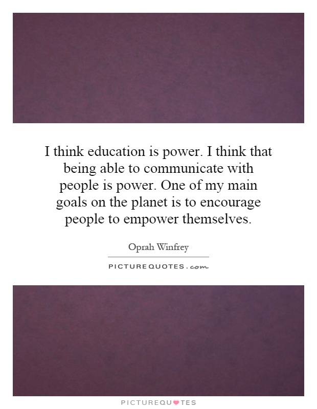 I think education is power. I think that being able to communicate with people is power. One of my main goals on the planet is to encourage people to empower themselves Picture Quote #1