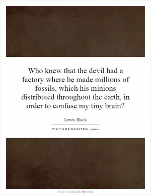 Who knew that the devil had a factory where he made millions of fossils, which his minions distributed throughout the earth, in order to confuse my tiny brain? Picture Quote #1