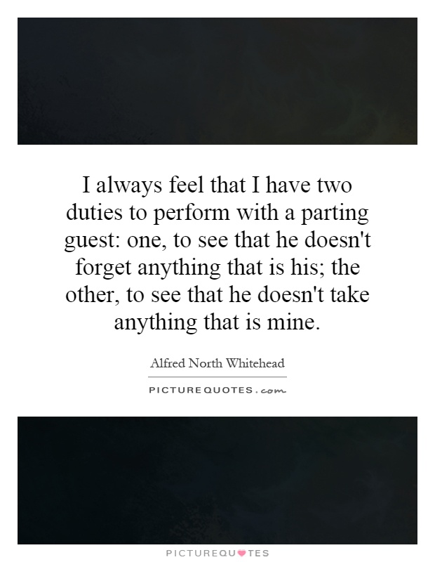 I always feel that I have two duties to perform with a parting guest: one, to see that he doesn't forget anything that is his; the other, to see that he doesn't take anything that is mine Picture Quote #1