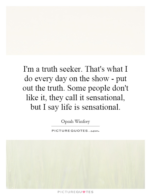 I'm a truth seeker. That's what I do every day on the show - put out the truth. Some people don't like it, they call it sensational, but I say life is sensational Picture Quote #1