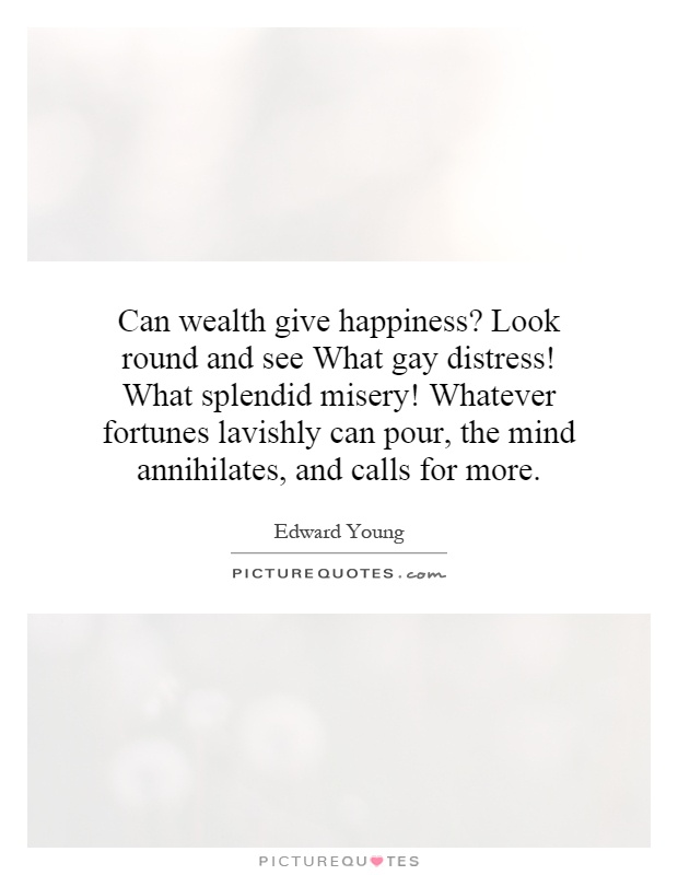 Can wealth give happiness? Look round and see What gay distress! What splendid misery! Whatever fortunes lavishly can pour, the mind annihilates, and calls for more Picture Quote #1