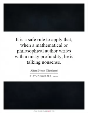 It is a safe rule to apply that, when a mathematical or philosophical author writes with a misty profundity, he is talking nonsense Picture Quote #1