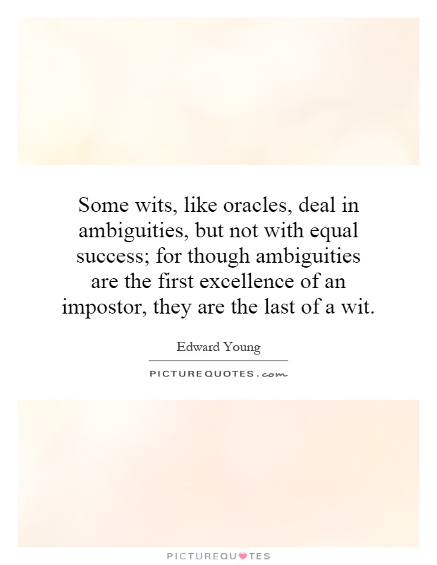 Some wits, like oracles, deal in ambiguities, but not with equal success; for though ambiguities are the first excellence of an impostor, they are the last of a wit Picture Quote #1