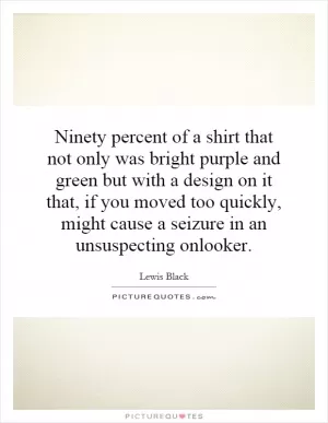 Ninety percent of a shirt that not only was bright purple and green but with a design on it that, if you moved too quickly, might cause a seizure in an unsuspecting onlooker Picture Quote #1