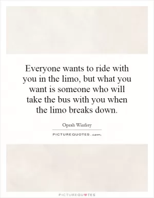 Everyone wants to ride with you in the limo, but what you want is someone who will take the bus with you when the limo breaks down Picture Quote #1