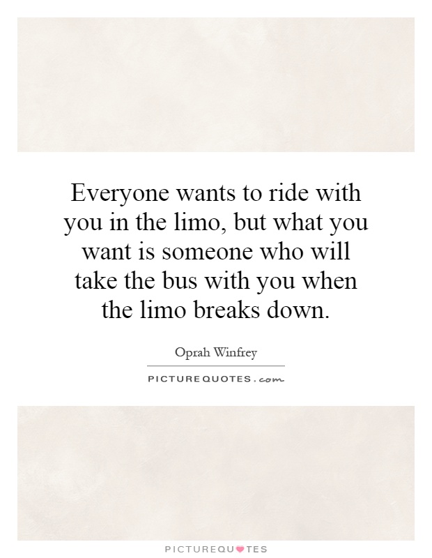 Everyone wants to ride with you in the limo, but what you want is someone who will take the bus with you when the limo breaks down Picture Quote #1