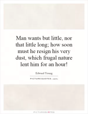 Man wants but little, nor that little long; how soon must he resign his very dust, which frugal nature lent him for an hour! Picture Quote #1