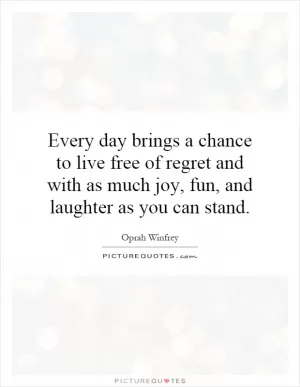 Every day brings a chance to live free of regret and with as much joy, fun, and laughter as you can stand Picture Quote #1