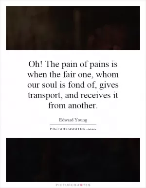 Oh! The pain of pains is when the fair one, whom our soul is fond of, gives transport, and receives it from another Picture Quote #1