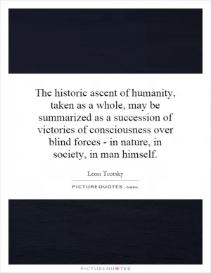 The historic ascent of humanity, taken as a whole, may be summarized as a succession of victories of consciousness over blind forces - in nature, in society, in man himself Picture Quote #1