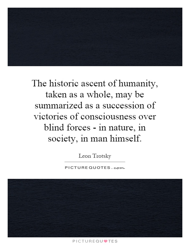 The historic ascent of humanity, taken as a whole, may be summarized as a succession of victories of consciousness over blind forces - in nature, in society, in man himself Picture Quote #1
