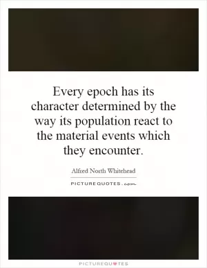 Every epoch has its character determined by the way its population react to the material events which they encounter Picture Quote #1