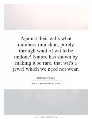 Against their wills what numbers ruin shun, purely through want of wit to be undone! Nature has shown by making it so rare, that wit's a jewel which we need not wear Picture Quote #1