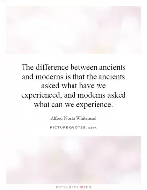 The difference between ancients and moderns is that the ancients asked what have we experienced, and moderns asked what can we experience Picture Quote #1