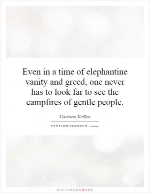 Even in a time of elephantine vanity and greed, one never has to look far to see the campfires of gentle people Picture Quote #1