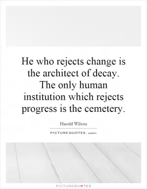 He who rejects change is the architect of decay. The only human institution which rejects progress is the cemetery Picture Quote #1