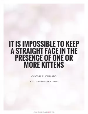 It is impossible to keep a straight face in the presence of one or more kittens Picture Quote #1