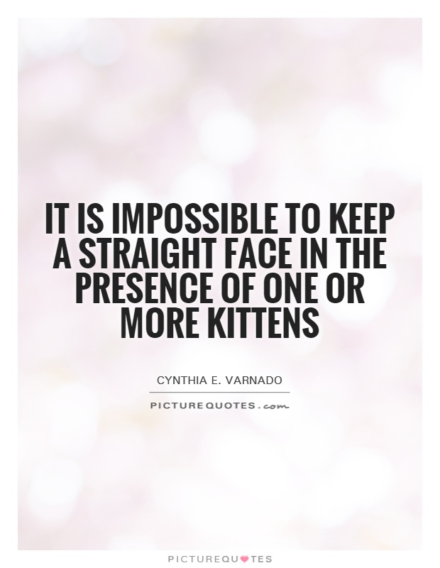It is impossible to keep a straight face in the presence of one or more kittens Picture Quote #1