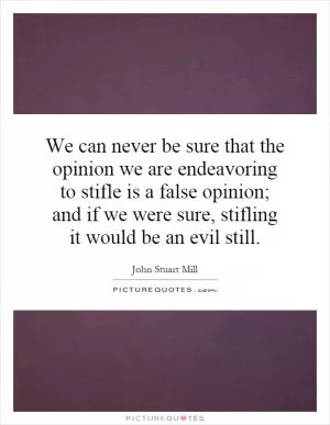 We can never be sure that the opinion we are endeavoring to stifle is a false opinion; and if we were sure, stifling it would be an evil still Picture Quote #1