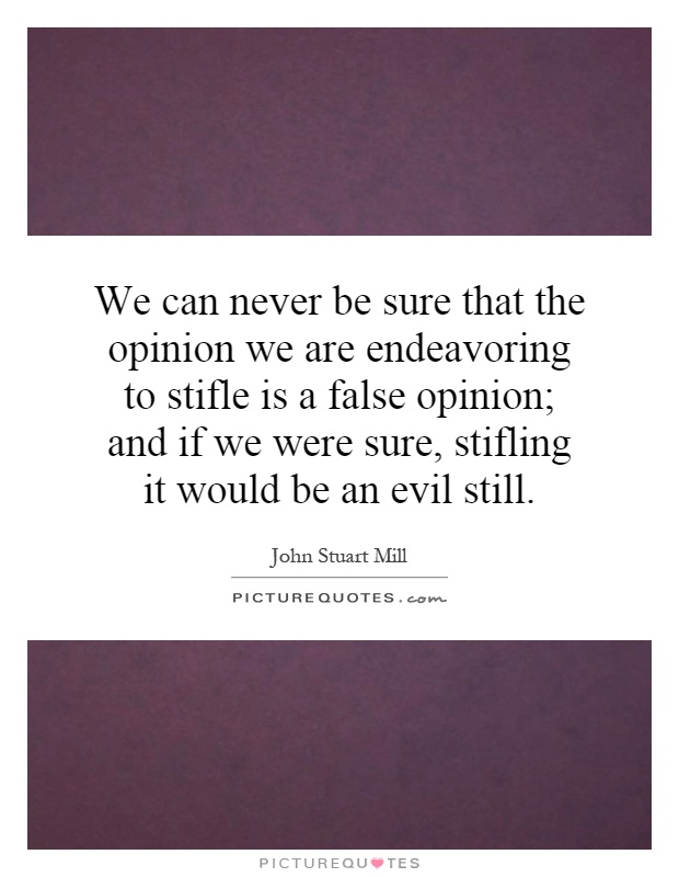 We can never be sure that the opinion we are endeavoring to stifle is a false opinion; and if we were sure, stifling it would be an evil still Picture Quote #1