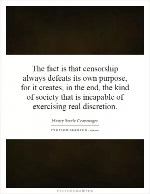 The fact is that censorship always defeats its own purpose, for it creates, in the end, the kind of society that is incapable of exercising real discretion Picture Quote #1