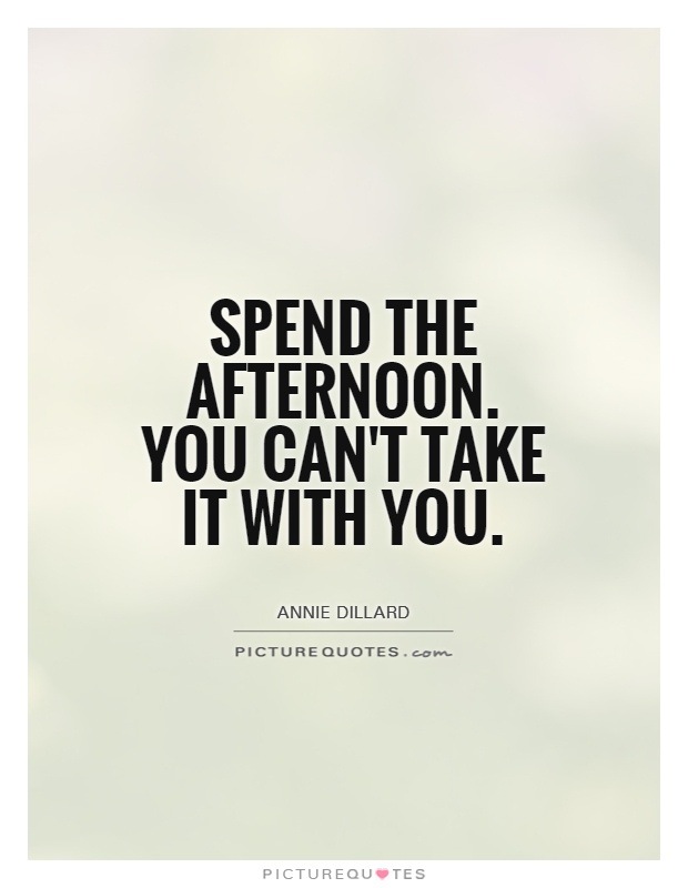 Spend the afternoon. You can't take it with you Picture Quote #1