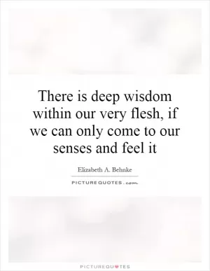 There is deep wisdom within our very flesh, if we can only come to our senses and feel it Picture Quote #1