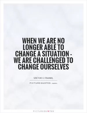 When we are no longer able to change a situation - we are challenged to change ourselves Picture Quote #1