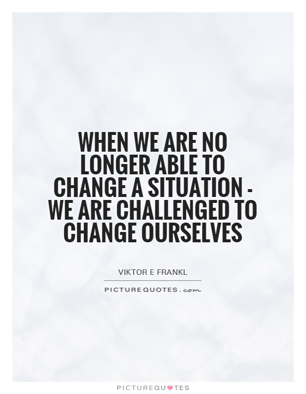 When we are no longer able to change a situation - we are challenged to change ourselves Picture Quote #1