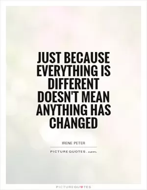 Just because everything is different doesn't mean anything has changed Picture Quote #1