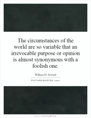 The circumstances of the world are so variable that an irrevocable purpose or opinion is almost synonymous with a foolish one Picture Quote #1