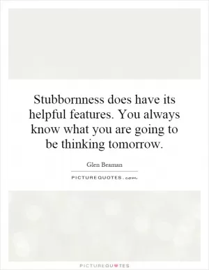 Stubbornness does have its helpful features. You always know what you are going to be thinking tomorrow Picture Quote #1