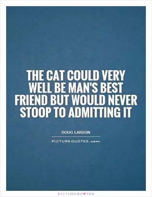 The cat could very well be man's best friend but would never stoop to admitting it Picture Quote #1