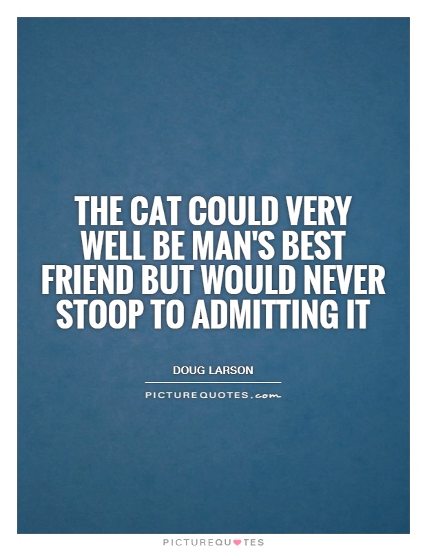 The cat could very well be man's best friend but would never stoop to admitting it Picture Quote #1
