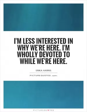 I'm less interested in why we're here. I'm wholly devoted to while we're here Picture Quote #1