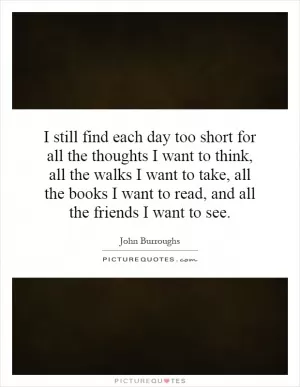 I still find each day too short for all the thoughts I want to think, all the walks I want to take, all the books I want to read, and all the friends I want to see Picture Quote #1
