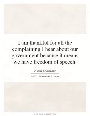 I am thankful for all the complaining I hear about our government because it means we have freedom of speech Picture Quote #1
