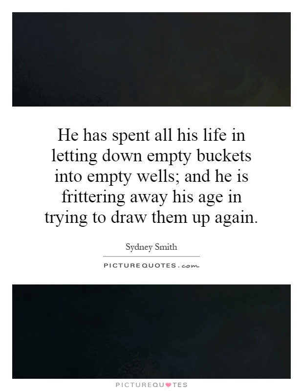 He has spent all his life in letting down empty buckets into empty wells; and he is frittering away his age in trying to draw them up again Picture Quote #1