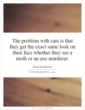 The problem with cats is that they get the exact same look on their face whether they see a moth or an axe murderer Picture Quote #1