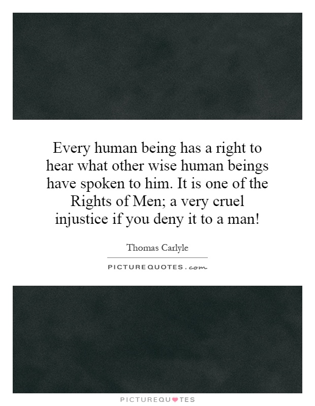 Every human being has a right to hear what other wise human beings have spoken to him. It is one of the Rights of Men; a very cruel injustice if you deny it to a man! Picture Quote #1
