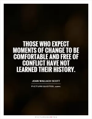 Those who expect moments of change to be comfortable and free of conflict have not learned their history Picture Quote #1