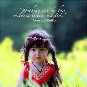 Nothing you do for children is ever wasted Picture Quote #1