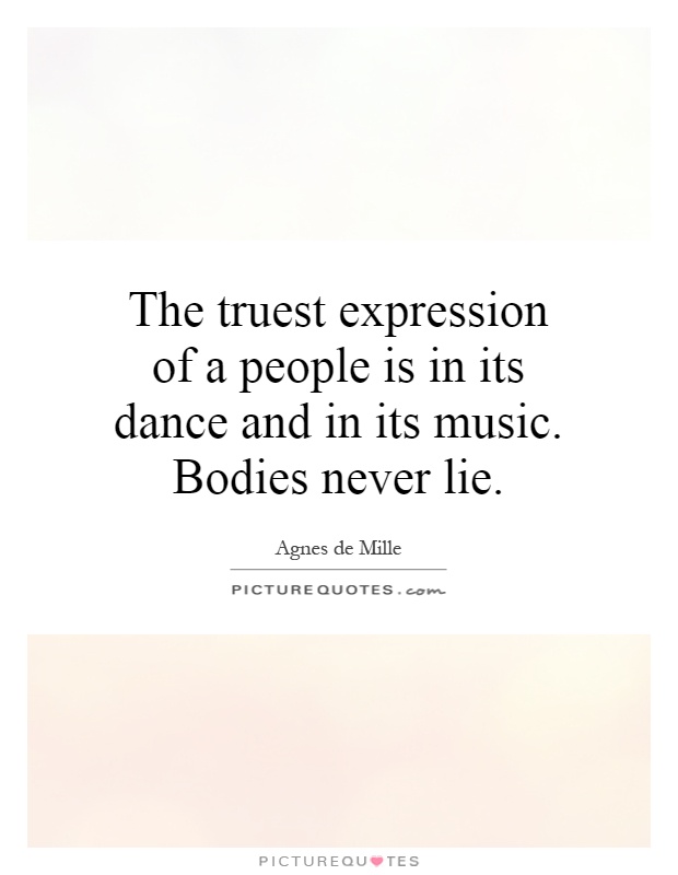 The truest expression of a people is in its dance and in its music. Bodies never lie Picture Quote #1